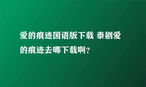 爱的痕迹国语版下载 泰剧爱的痕迹去哪下载啊？