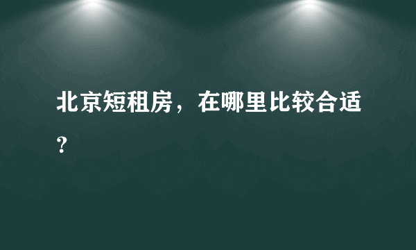 北京短租房，在哪里比较合适？