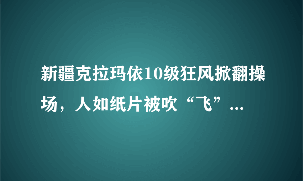 新疆克拉玛依10级狂风掀翻操场，人如纸片被吹“飞”，大风天气要如何做好防范？