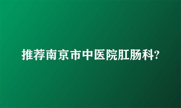 推荐南京市中医院肛肠科?