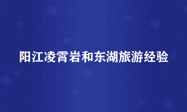 阳江凌霄岩和东湖旅游经验