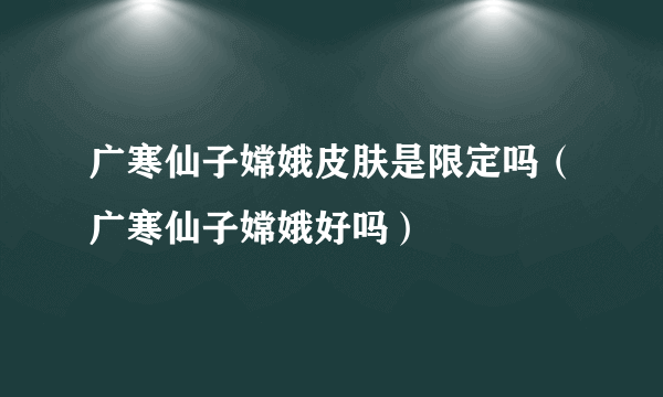 广寒仙子嫦娥皮肤是限定吗（广寒仙子嫦娥好吗）