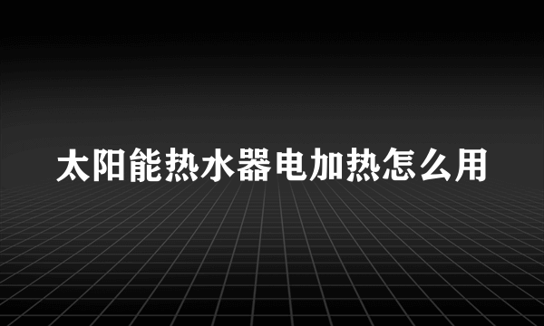 太阳能热水器电加热怎么用