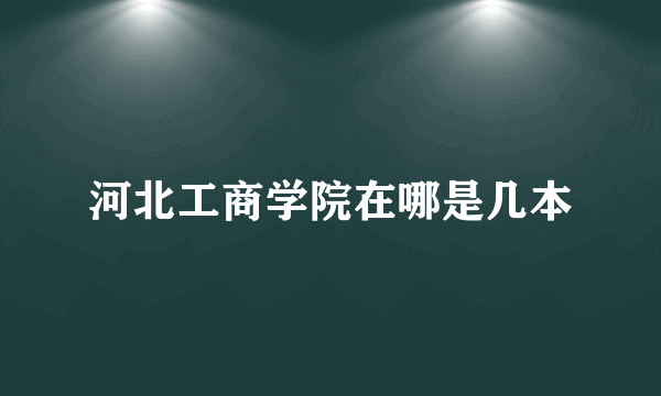 河北工商学院在哪是几本