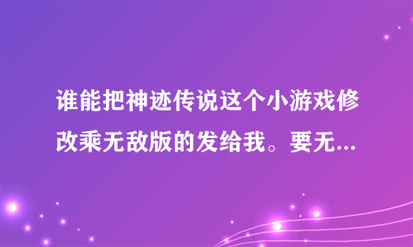 谁能把神迹传说这个小游戏修改乘无敌版的发给我。要无限生命，无限金钱的？