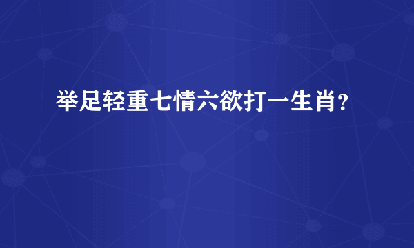 举足轻重七情六欲打一生肖？