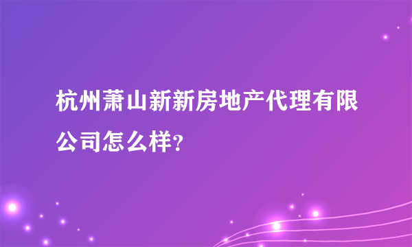 杭州萧山新新房地产代理有限公司怎么样？