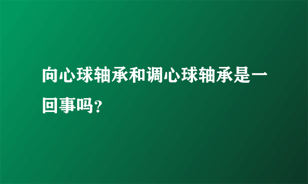 向心球轴承和调心球轴承是一回事吗？