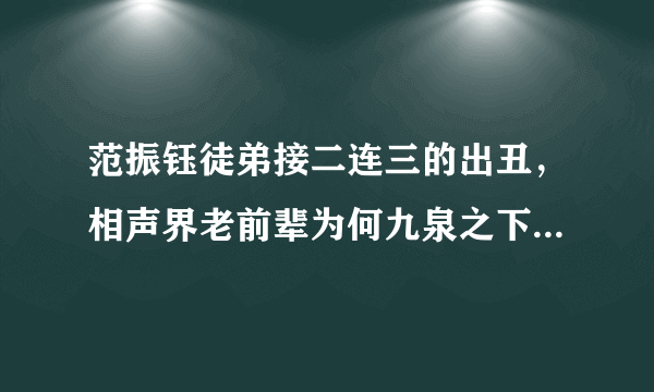 范振钰徒弟接二连三的出丑，相声界老前辈为何九泉之下不得安宁？