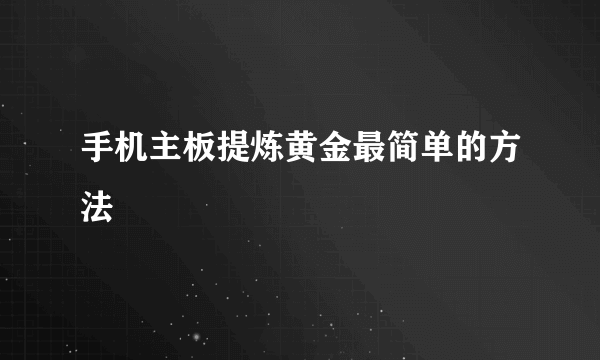 手机主板提炼黄金最简单的方法