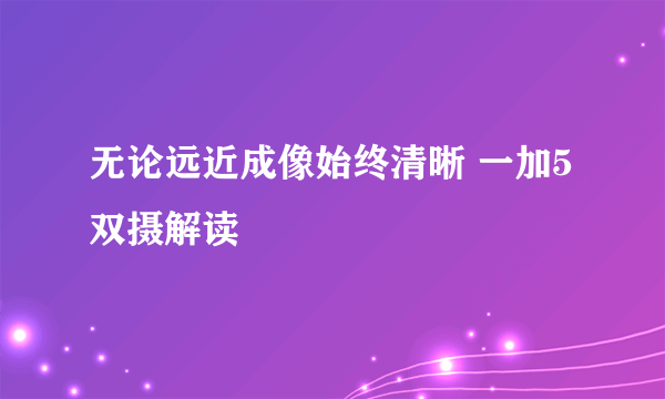 无论远近成像始终清晰 一加5双摄解读