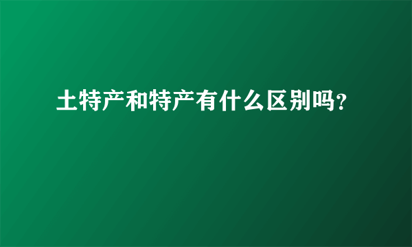 土特产和特产有什么区别吗？