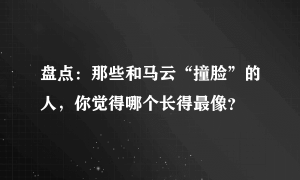盘点：那些和马云“撞脸”的人，你觉得哪个长得最像？