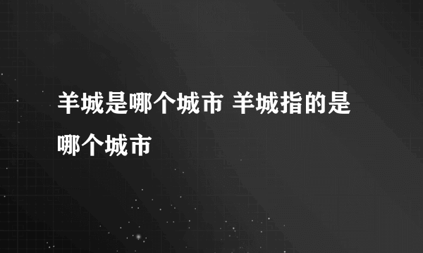 羊城是哪个城市 羊城指的是哪个城市
