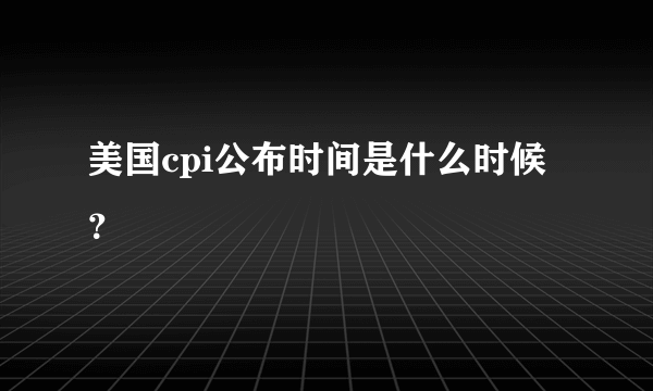 美国cpi公布时间是什么时候？