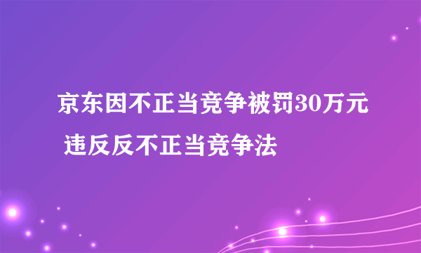 京东因不正当竞争被罚30万元 违反反不正当竞争法