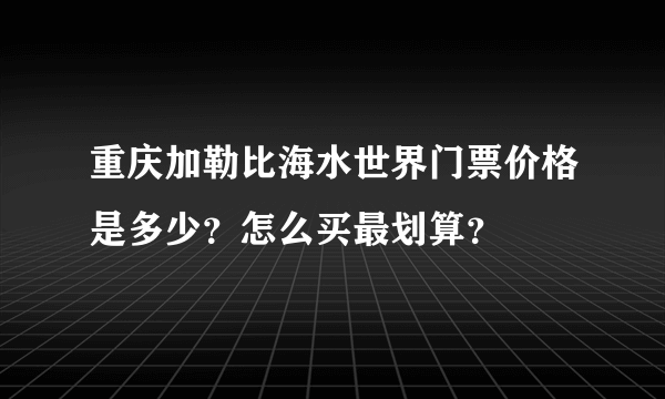 重庆加勒比海水世界门票价格是多少？怎么买最划算？