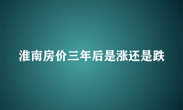 淮南房价三年后是涨还是跌