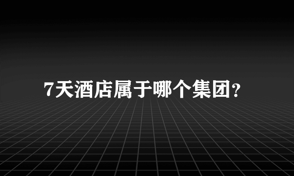 7天酒店属于哪个集团？