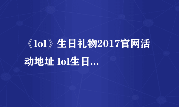 《lol》生日礼物2017官网活动地址 lol生日礼物限定皮肤