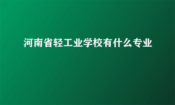 河南省轻工业学校有什么专业