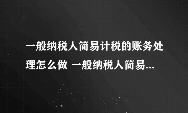一般纳税人简易计税的账务处理怎么做 一般纳税人简易计税账务处理方法