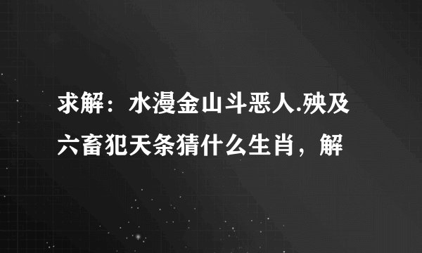 求解：水漫金山斗恶人.殃及六畜犯天条猜什么生肖，解