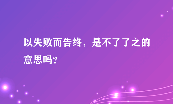 以失败而告终，是不了了之的意思吗？