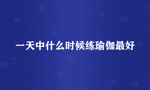 一天中什么时候练瑜伽最好