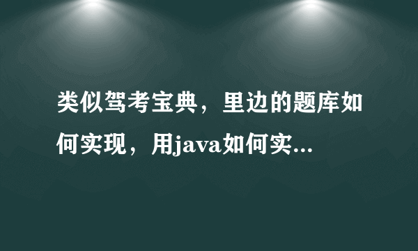 类似驾考宝典，里边的题库如何实现，用java如何实现，要注意些什么？