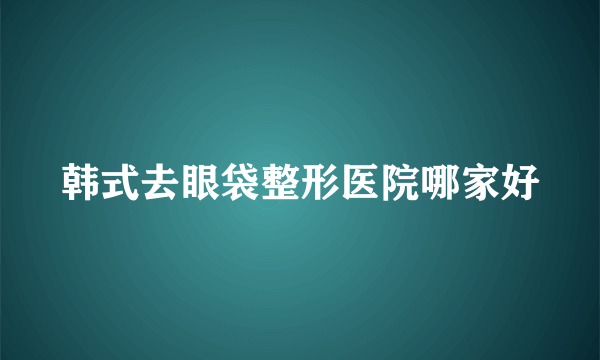 韩式去眼袋整形医院哪家好