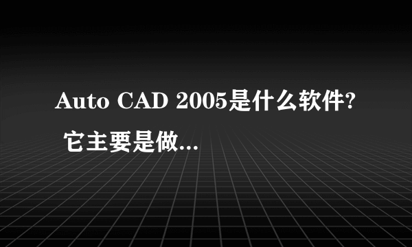 Auto CAD 2005是什么软件? 它主要是做什么的？谢谢大家~