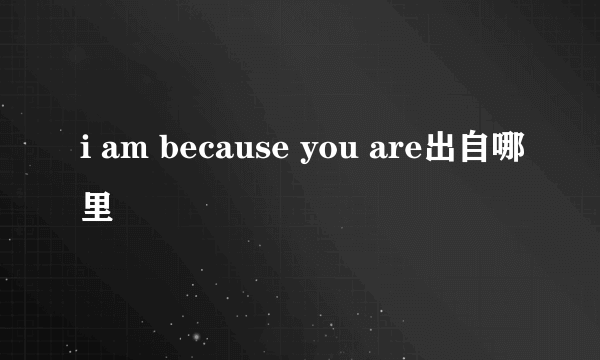 i am because you are出自哪里