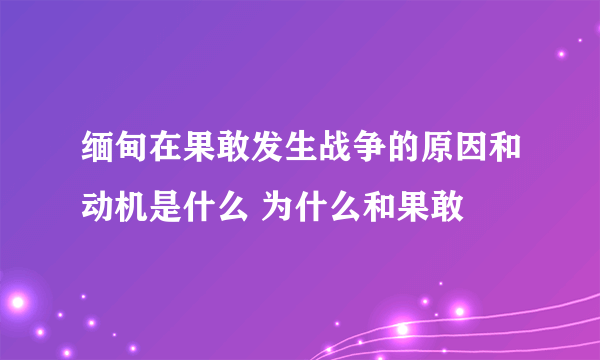 缅甸在果敢发生战争的原因和动机是什么 为什么和果敢