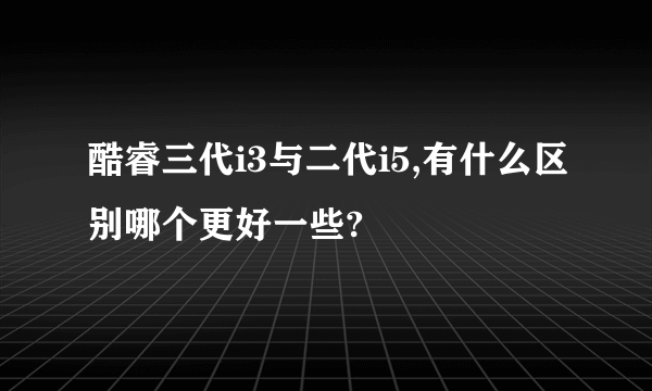 酷睿三代i3与二代i5,有什么区别哪个更好一些?