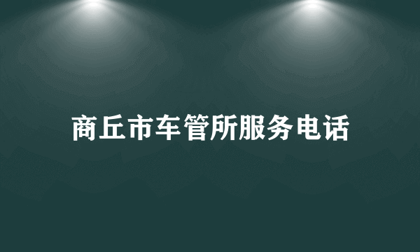 商丘市车管所服务电话