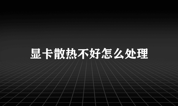 显卡散热不好怎么处理