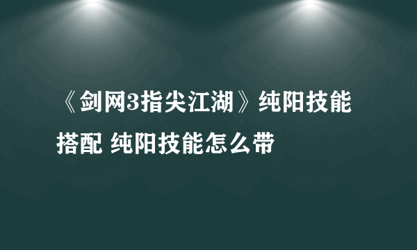 《剑网3指尖江湖》纯阳技能搭配 纯阳技能怎么带
