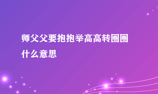 师父父要抱抱举高高转圈圈 什么意思