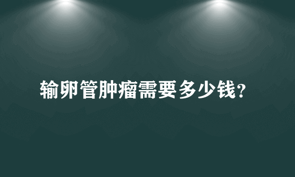 输卵管肿瘤需要多少钱？