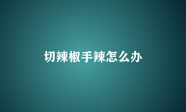 切辣椒手辣怎么办