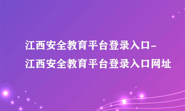 江西安全教育平台登录入口-江西安全教育平台登录入口网址