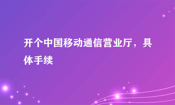 开个中国移动通信营业厅，具体手续