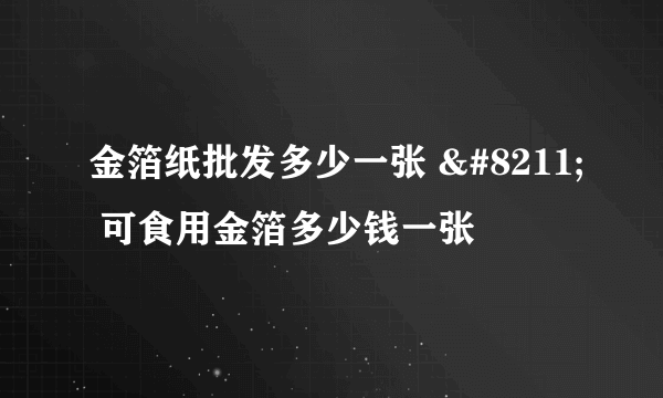 金箔纸批发多少一张 – 可食用金箔多少钱一张