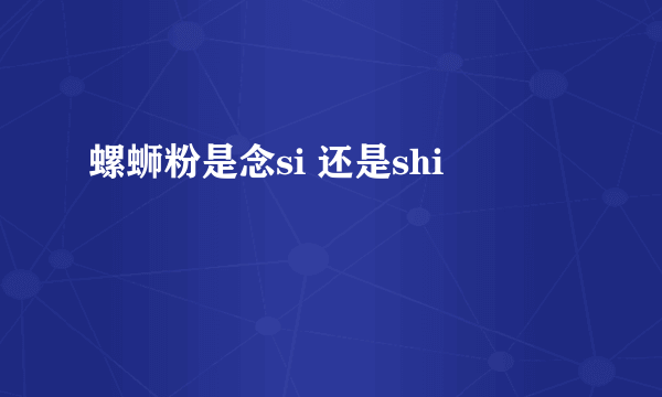 螺蛳粉是念si 还是shi