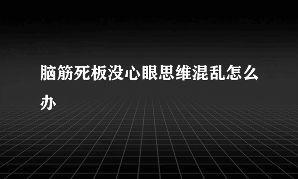 脑筋死板没心眼思维混乱怎么办