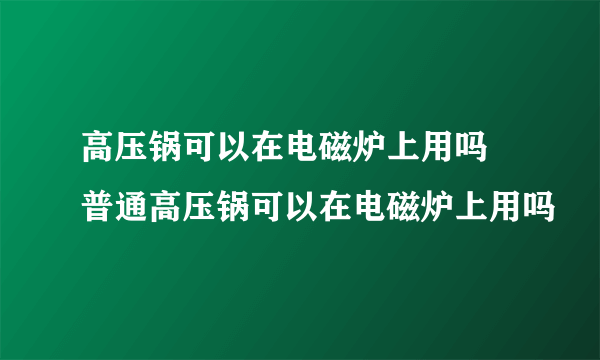 高压锅可以在电磁炉上用吗 普通高压锅可以在电磁炉上用吗