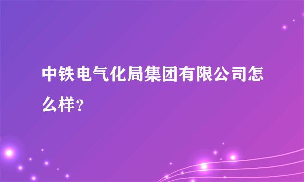 中铁电气化局集团有限公司怎么样？