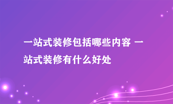 一站式装修包括哪些内容 一站式装修有什么好处