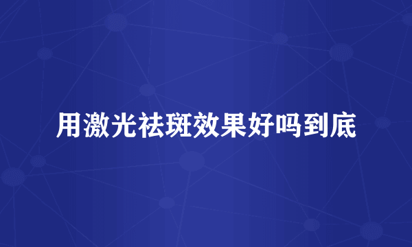 用激光祛斑效果好吗到底